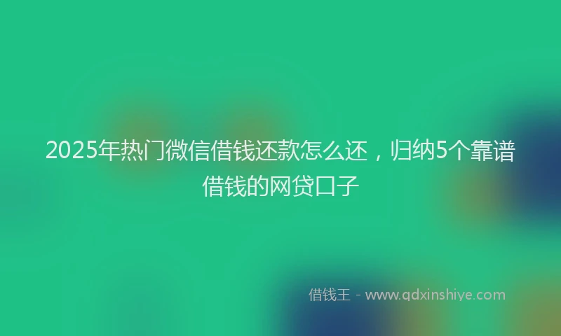 2025年热门微信借钱还款怎么还，归纳5个靠谱借钱的网贷口子