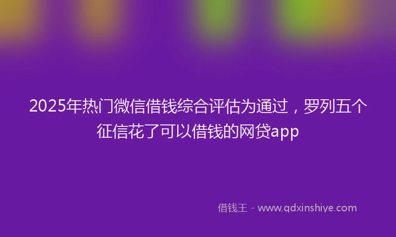 2025年热门微信借钱综合评估为通过，罗列五个征信花了可以借钱的网贷app