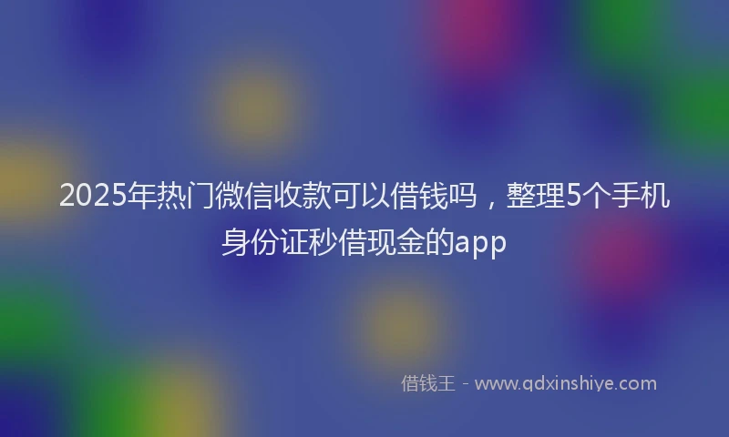 2025年热门微信收款可以借钱吗，整理5个手机身份证秒借现金的app
