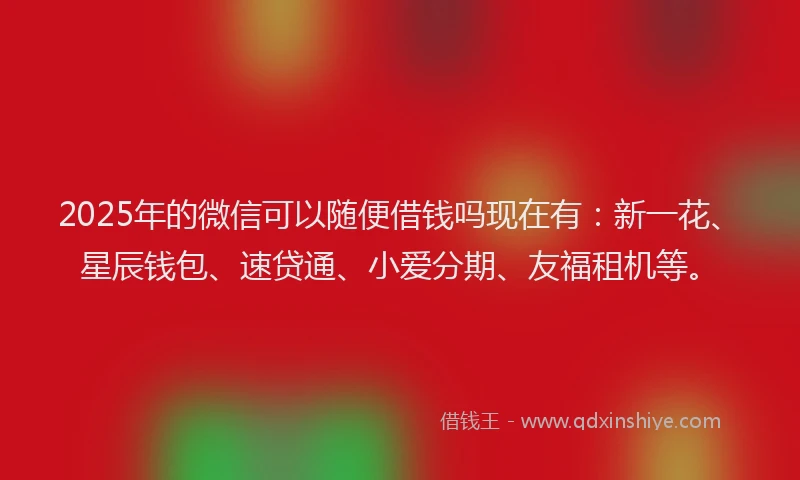 2025年的微信可以随便借钱吗现在有：新一花、星辰钱包、速贷通、小爱分期、友福租机等。