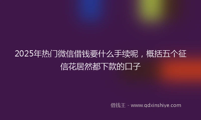 2025年热门微信借钱要什么手续呢，概括五个征信花居然都下款的口子