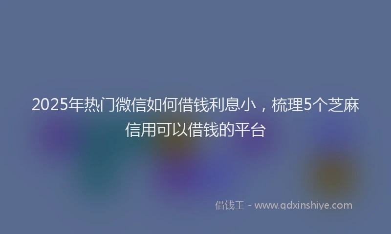 2025年热门微信如何借钱利息小，梳理5个芝麻信用可以借钱的平台