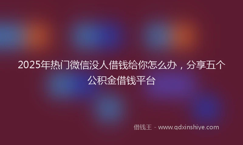 2025年热门微信没人借钱给你怎么办，分享五个公积金借钱平台