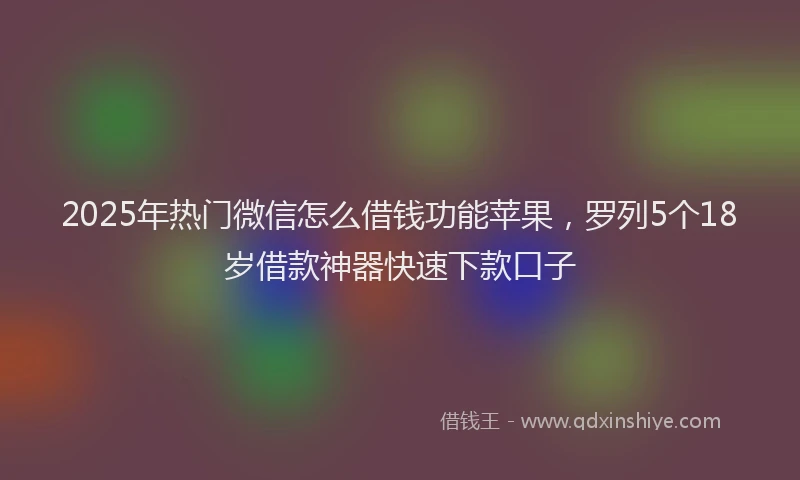 2025年热门微信怎么借钱功能苹果，罗列5个18岁借款神器快速下款口子