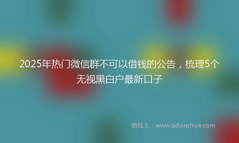 2025年热门微信群不可以借钱的公告，梳理5个无视黑白户最新口子