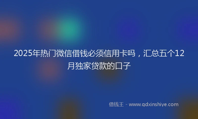 2025年热门微信借钱必须信用卡吗，汇总五个12月独家贷款的口子