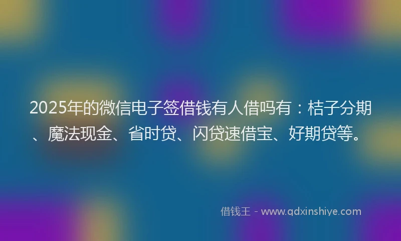2025年的微信电子签借钱有人借吗有：桔子分期、魔法现金、省时贷、闪贷速借宝、好期贷等。