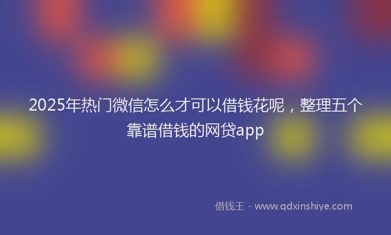 2025年热门微信怎么才可以借钱花呢，整理五个靠谱借钱的网贷app
