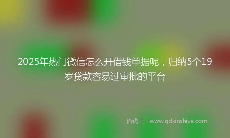 2025年热门微信怎么开借钱单据呢，归纳5个19岁贷款容易过审批的平台