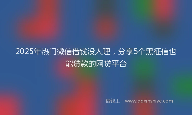 2025年热门微信借钱没人理，分享5个黑征信也能贷款的网贷平台