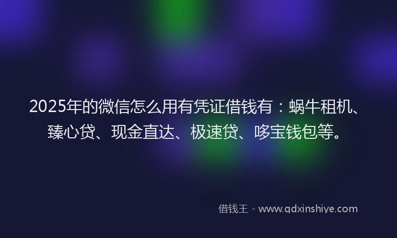 2025年的微信怎么用有凭证借钱有：蜗牛租机、臻心贷、现金直达、极速贷、哆宝钱包等。