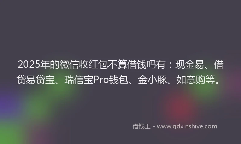 2025年的微信收红包不算借钱吗有：现金易、借贷易贷宝、瑞信宝Pro钱包、金小豚、如意购等。