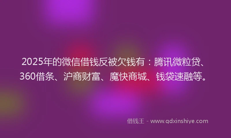 2025年的微信借钱反被欠钱有：腾讯微粒贷、360借条、沪商财富、魔快商城、钱袋速融等。
