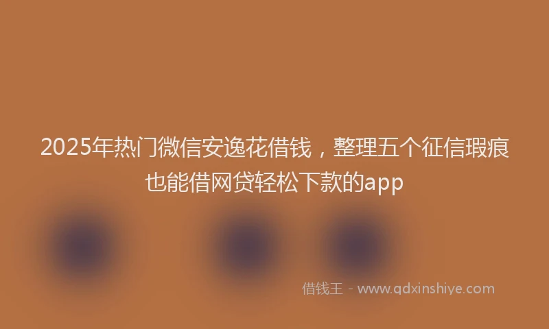 2025年热门微信安逸花借钱，整理五个征信瑕疵也能借网贷轻松下款的app