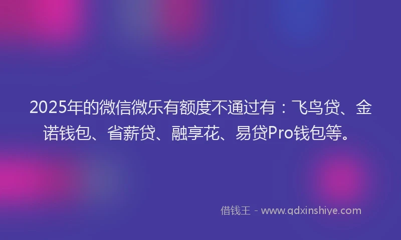 2025年的微信微乐有额度不通过有：飞鸟贷、金诺钱包、省薪贷、融享花、易贷Pro钱包等。
