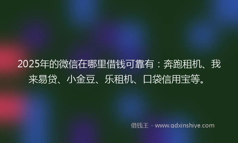 2025年的微信在哪里借钱可靠有：奔跑租机、我来易贷、小金豆、乐租机、口袋信用宝等。