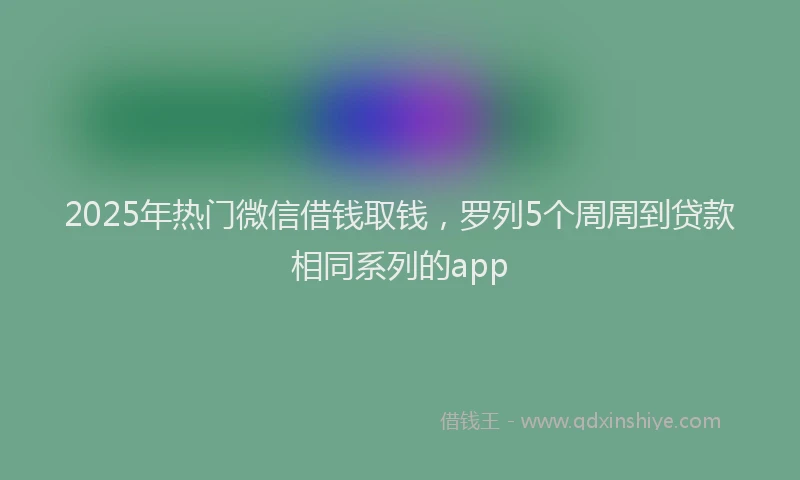 2025年热门微信借钱取钱，罗列5个周周到贷款相同系列的app