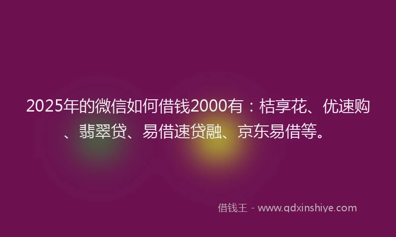 2025年的微信如何借钱2000有：桔享花、优速购、翡翠贷、易借速贷融、京东易借等。