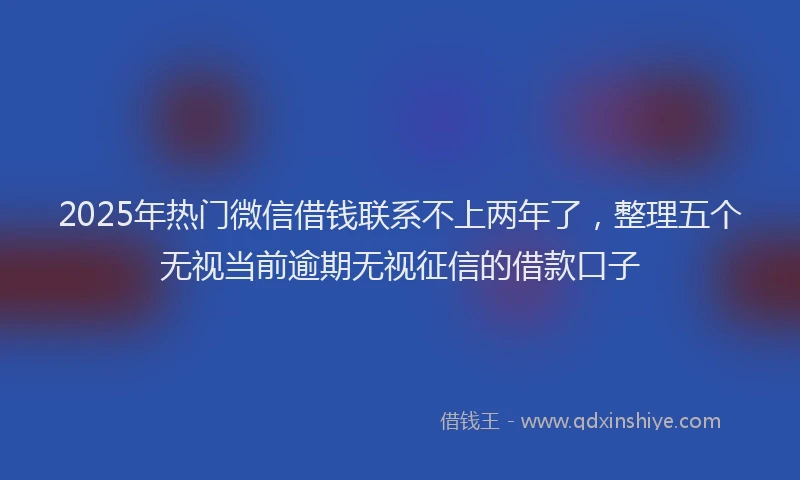 2025年热门微信借钱联系不上两年了，整理五个无视当前逾期无视征信的借款口子