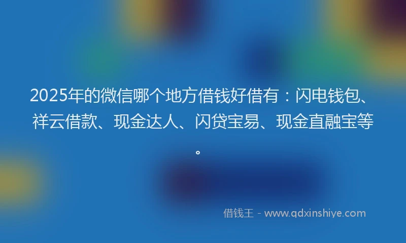 2025年的微信哪个地方借钱好借有：闪电钱包、祥云借款、现金达人、闪贷宝易、现金直融宝等。