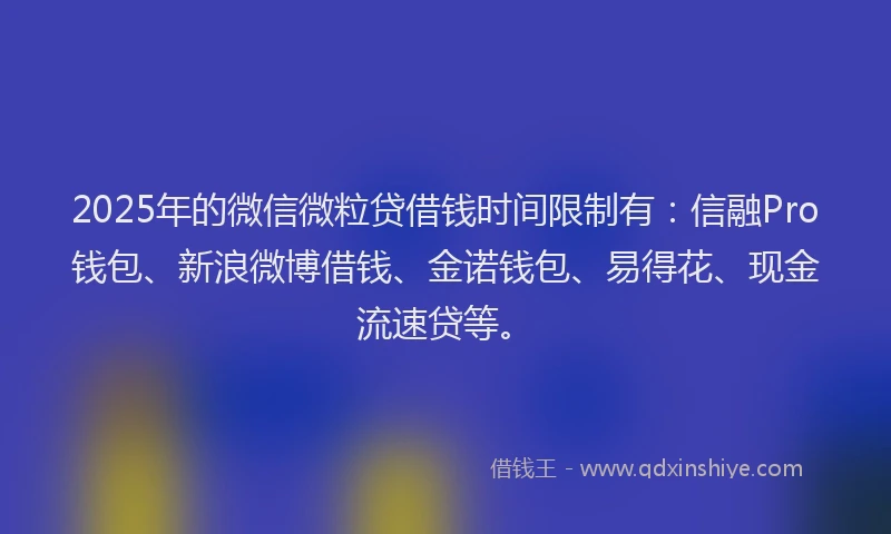 2025年的微信微粒贷借钱时间限制有：信融Pro钱包、新浪微博借钱、金诺钱包、易得花、现金流速贷等。