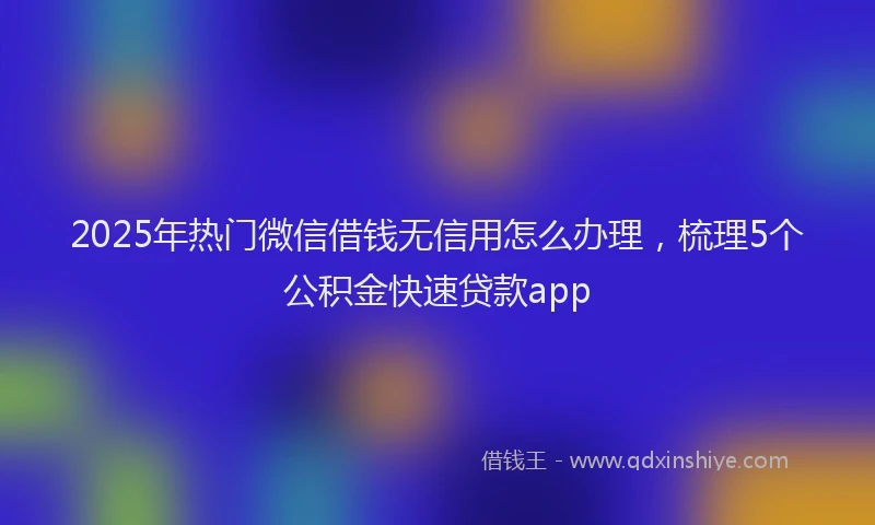 2025年热门微信借钱无信用怎么办理，梳理5个公积金快速贷款app