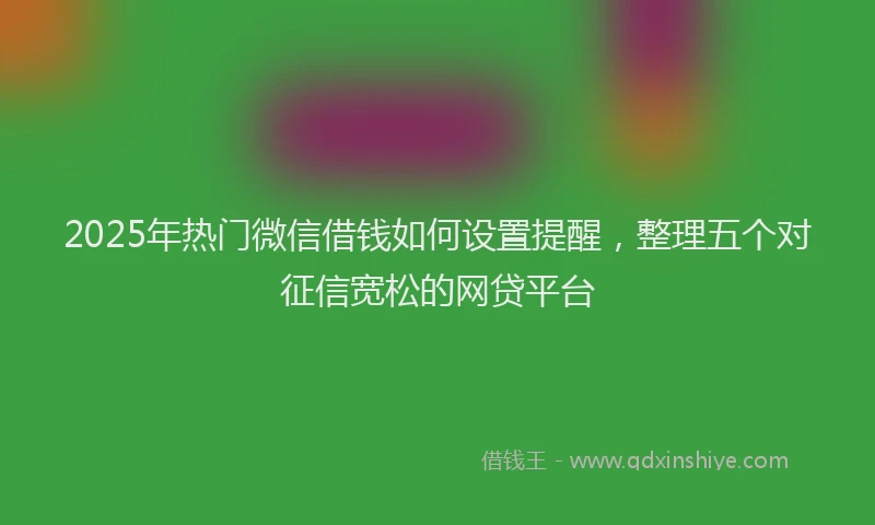 2025年热门微信借钱如何设置提醒，整理五个对征信宽松的网贷平台