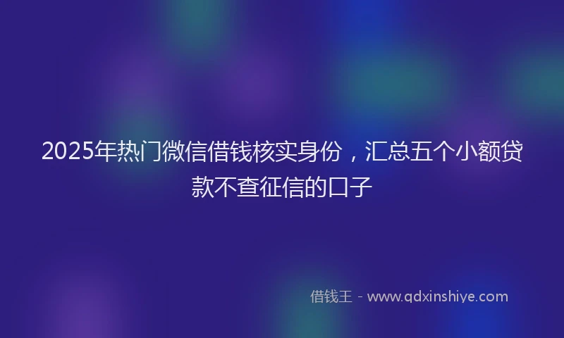 2025年热门微信借钱核实身份，汇总五个小额贷款不查征信的口子