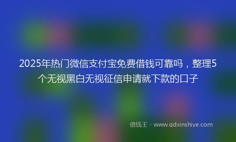 2025年热门微信支付宝免费借钱可靠吗，整理5个无视黑白无视征信申请就下款的口子