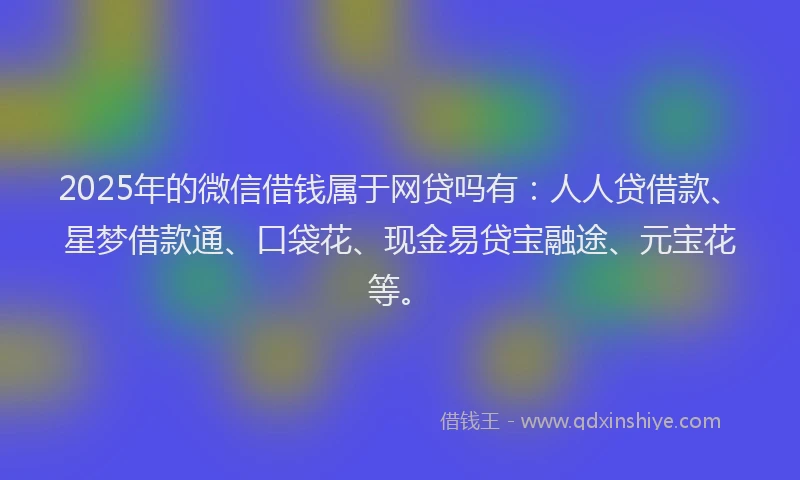 2025年的微信借钱属于网贷吗有：人人贷借款、星梦借款通、口袋花、现金易贷宝融途、元宝花等。