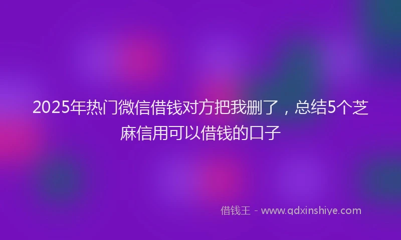 2025年热门微信借钱对方把我删了，总结5个芝麻信用可以借钱的口子