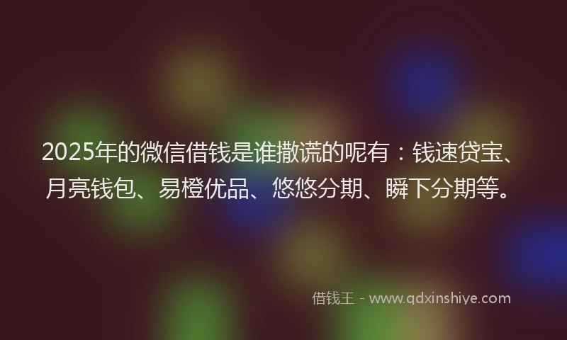 2025年的微信借钱是谁撒谎的呢有：钱速贷宝、月亮钱包、易橙优品、悠悠分期、瞬下分期等。