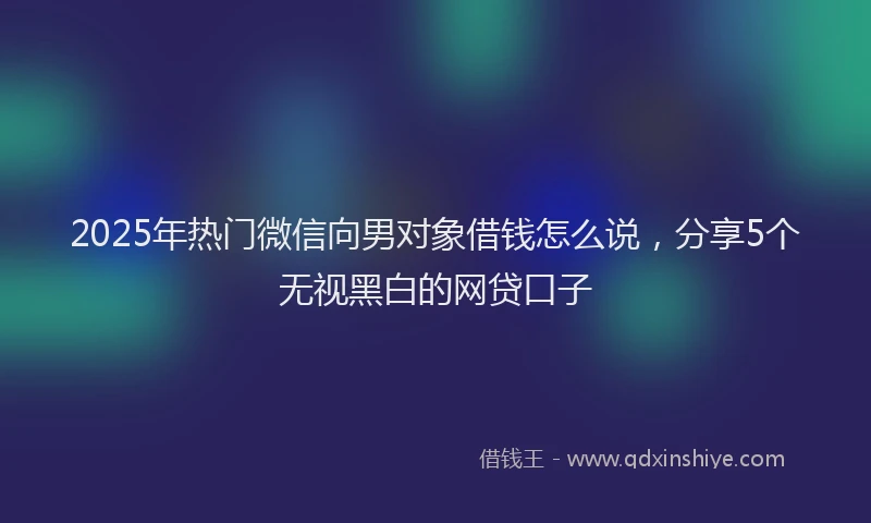 2025年热门微信向男对象借钱怎么说，分享5个无视黑白的网贷口子