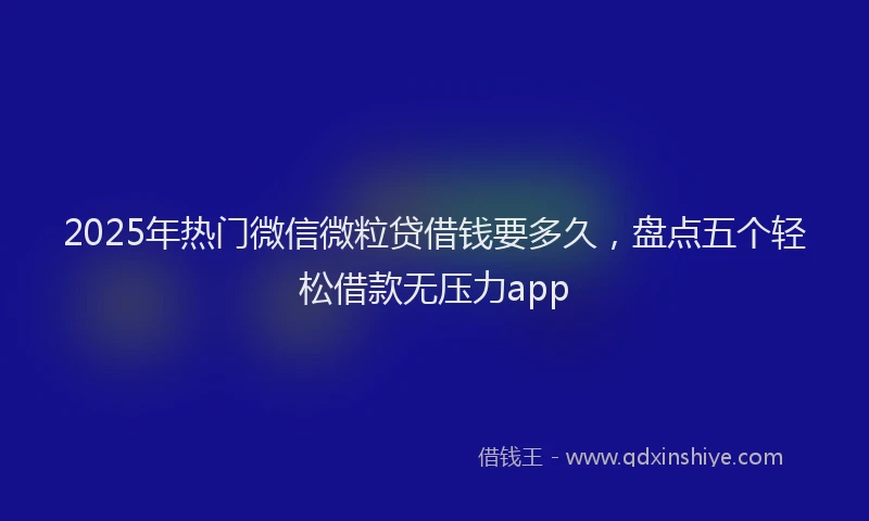 2025年热门微信微粒贷借钱要多久，盘点五个轻松借款无压力app