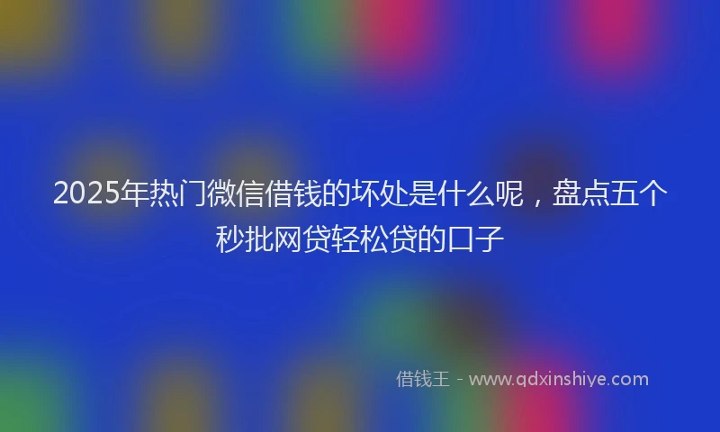 2025年热门微信借钱的坏处是什么呢，盘点五个秒批网贷轻松贷的口子