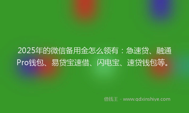 2025年的微信备用金怎么领有：急速贷、融通Pro钱包、易贷宝速借、闪电宝、速贷钱包等。