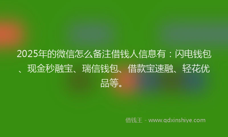 2025年的微信怎么备注借钱人信息有：闪电钱包、现金秒融宝、瑞信钱包、借款宝速融、轻花优品等。