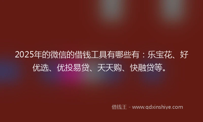 2025年的微信的借钱工具有哪些有：乐宝花、好优选、优投易贷、天天购、快融贷等。