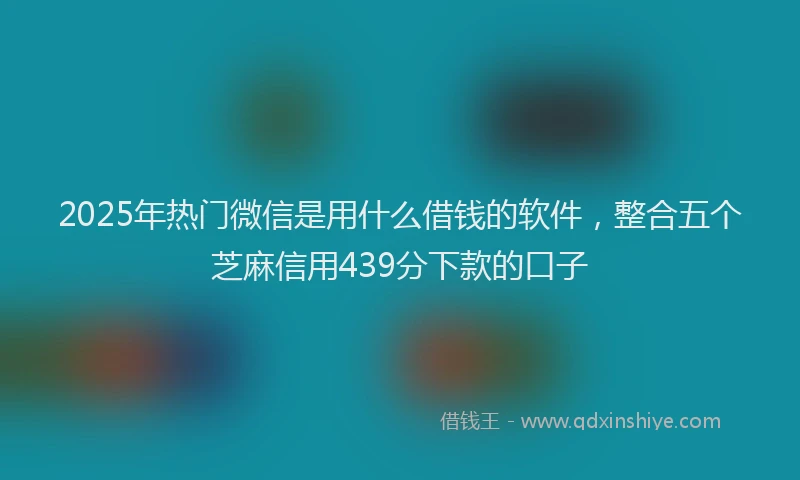 2025年热门微信是用什么借钱的软件，整合五个芝麻信用439分下款的口子