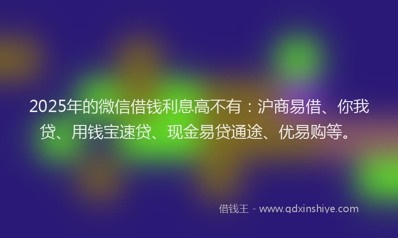 2025年的微信借钱利息高不有：沪商易借、你我贷、用钱宝速贷、现金易贷通途、优易购等。