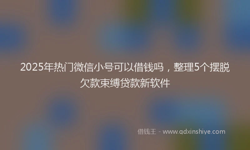 2025年热门微信小号可以借钱吗，整理5个摆脱欠款束缚贷款新软件