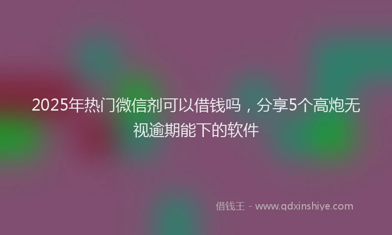 2025年热门微信剂可以借钱吗，分享5个高炮无视逾期能下的软件