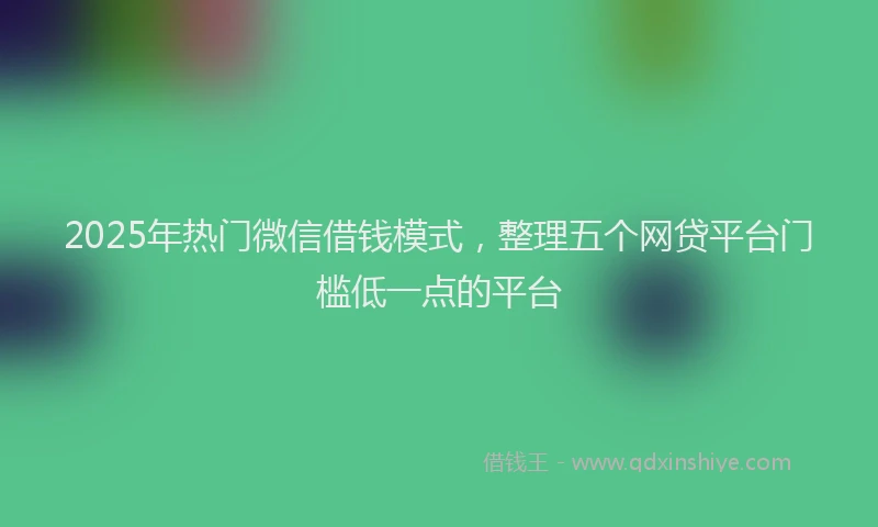 2025年热门微信借钱模式，整理五个网贷平台门槛低一点的平台