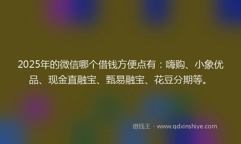 2025年的微信哪个借钱方便点有：嗨购、小象优品、现金直融宝、甄易融宝、花豆分期等。