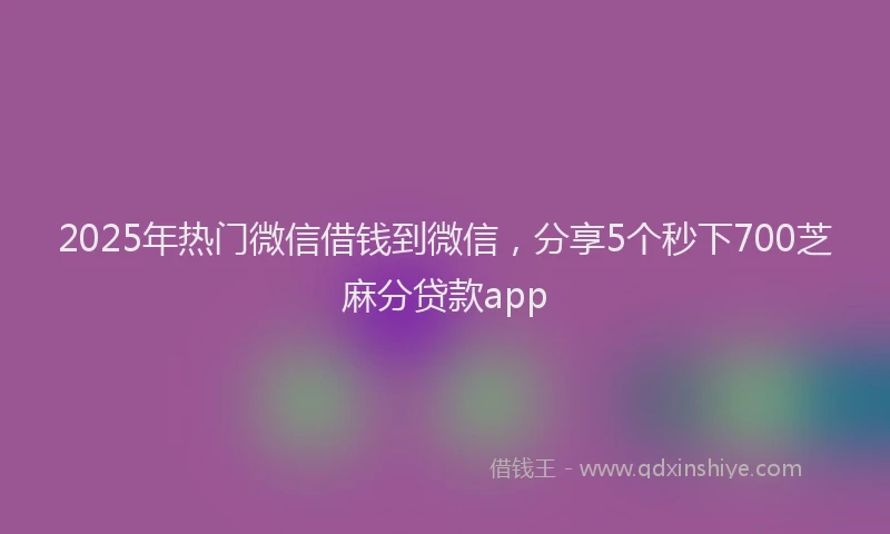 2025年热门微信借钱到微信，分享5个秒下700芝麻分贷款app