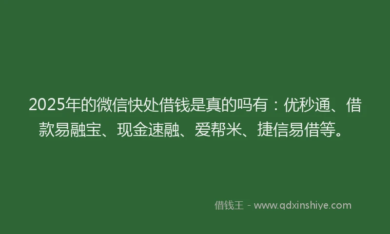 2025年的微信快处借钱是真的吗有：优秒通、借款易融宝、现金速融、爱帮米、捷信易借等。