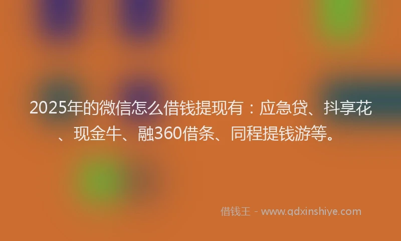 2025年的微信怎么借钱提现有：应急贷、抖享花、现金牛、融360借条、同程提钱游等。