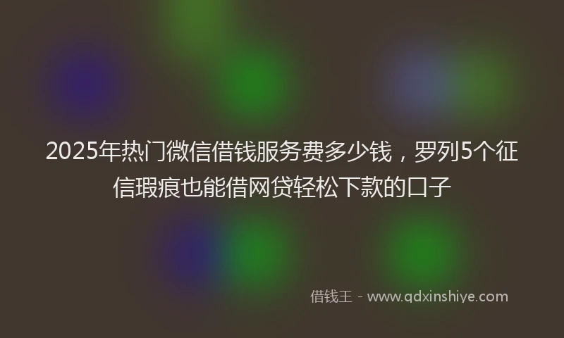 2025年热门微信借钱服务费多少钱，罗列5个征信瑕疵也能借网贷轻松下款的口子