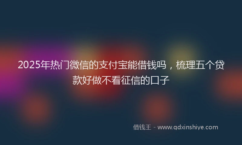 2025年热门微信的支付宝能借钱吗，梳理五个贷款好做不看征信的口子