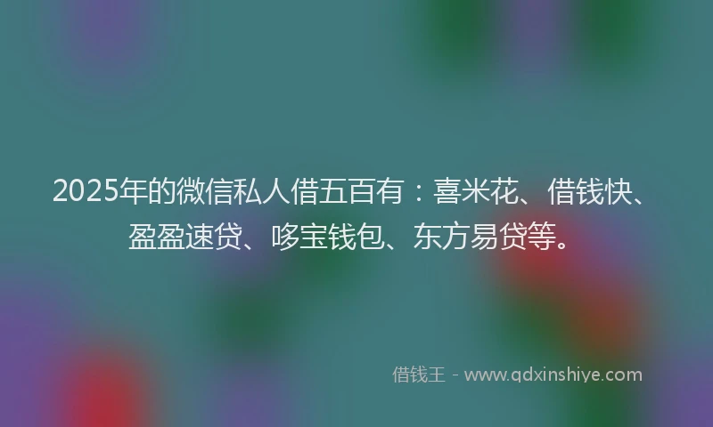 2025年的微信私人借五百有：喜米花、借钱快、盈盈速贷、哆宝钱包、东方易贷等。